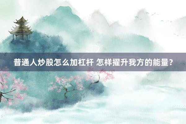 普通人炒股怎么加杠杆 怎样擢升我方的能量？