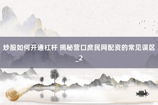 炒股如何开通杠杆 揭秘营口庶民网配资的常见误区_2