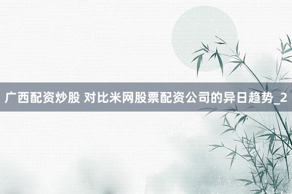 广西配资炒股 对比米网股票配资公司的异日趋势_2