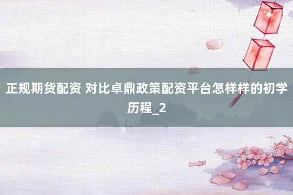 正规期货配资 对比卓鼎政策配资平台怎样样的初学历程_2