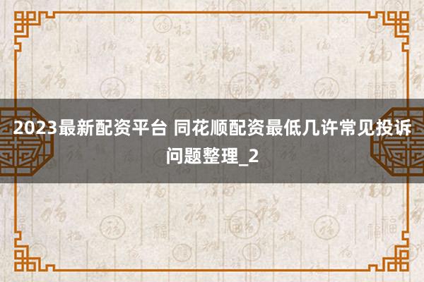 2023最新配资平台 同花顺配资最低几许常见投诉问题整理_2