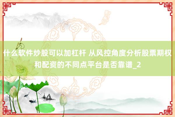 什么软件炒股可以加杠杆 从风控角度分析股票期权和配资的不同点平台是否靠谱_2