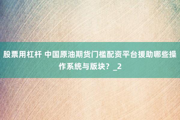股票用杠杆 中国原油期货门槛配资平台援助哪些操作系统与版块？_2