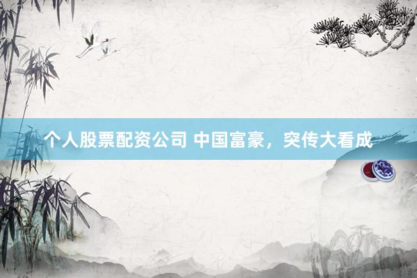 个人股票配资公司 中国富豪，突传大看成