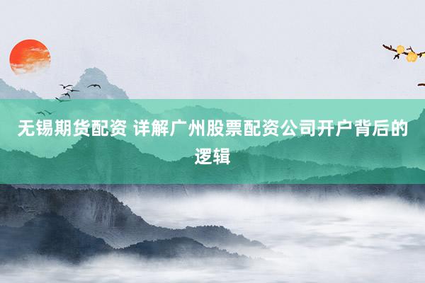 无锡期货配资 详解广州股票配资公司开户背后的逻辑