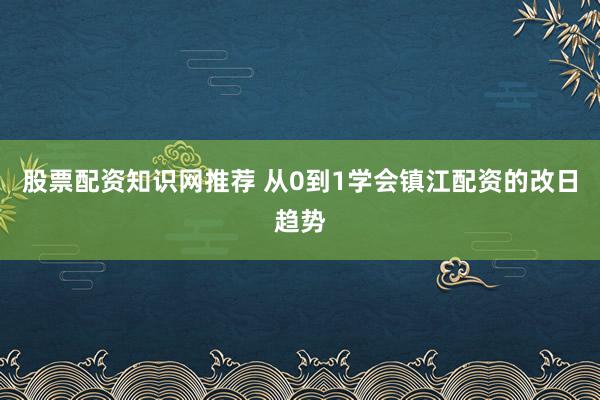 股票配资知识网推荐 从0到1学会镇江配资的改日趋势