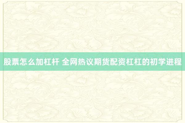 股票怎么加杠杆 全网热议期货配资杠杠的初学进程