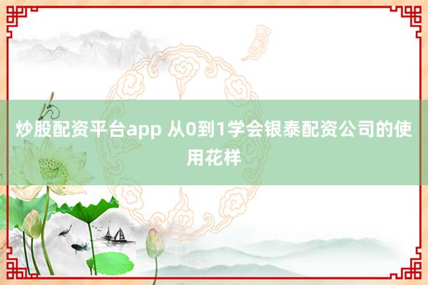 炒股配资平台app 从0到1学会银泰配资公司的使用花样