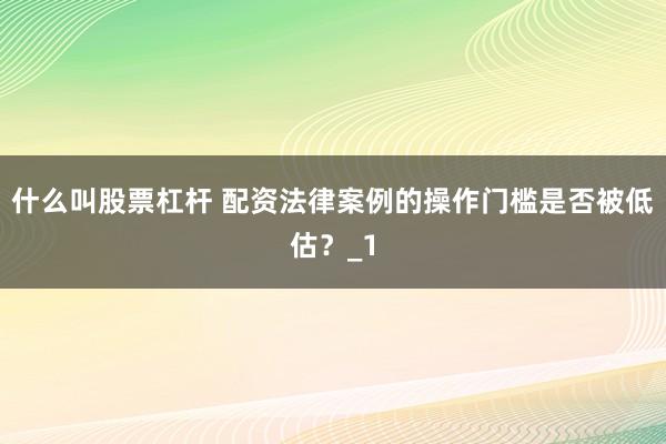 什么叫股票杠杆 配资法律案例的操作门槛是否被低估？_1