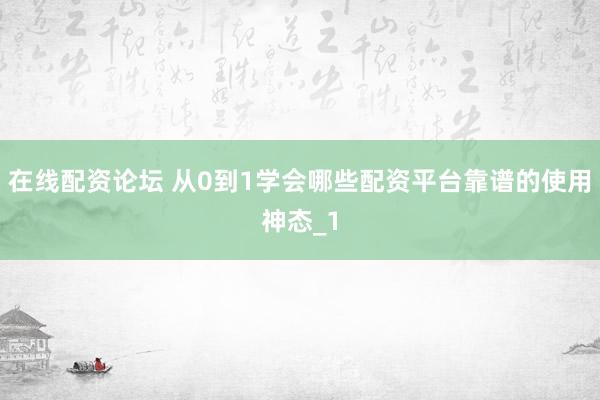 在线配资论坛 从0到1学会哪些配资平台靠谱的使用神态_1