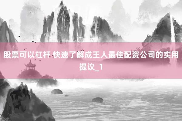 股票可以杠杆 快速了解成王人最佳配资公司的实用提议_1