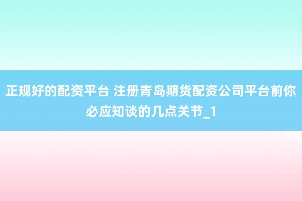 正规好的配资平台 注册青岛期货配资公司平台前你必应知谈的几点关节_1