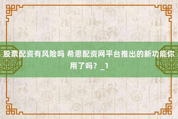 股票配资有风险吗 希恩配资网平台推出的新功能你用了吗?_1