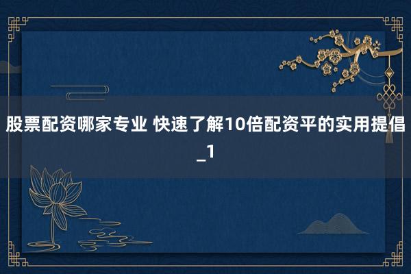 股票配资哪家专业 快速了解10倍配资平的实用提倡_1