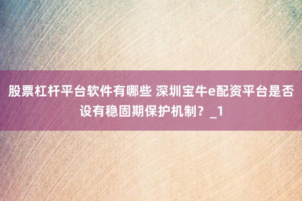 股票杠杆平台软件有哪些 深圳宝牛e配资平台是否设有稳固期保护机制？_1