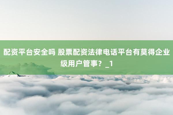 配资平台安全吗 股票配资法律电话平台有莫得企业级用户管事？_1
