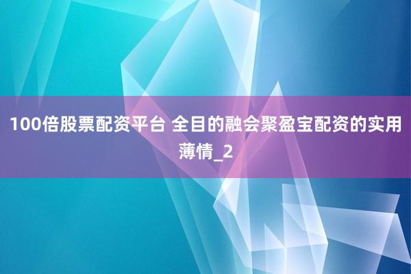 100倍股票配资平台 全目的融会聚盈宝配资的实用薄情_2