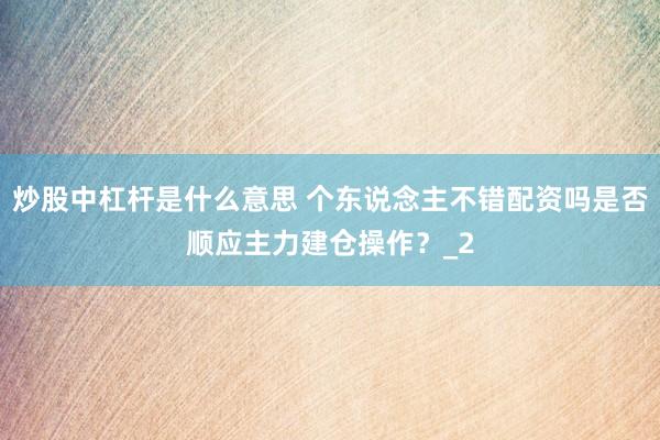 炒股中杠杆是什么意思 个东说念主不错配资吗是否顺应主力建仓操作？_2