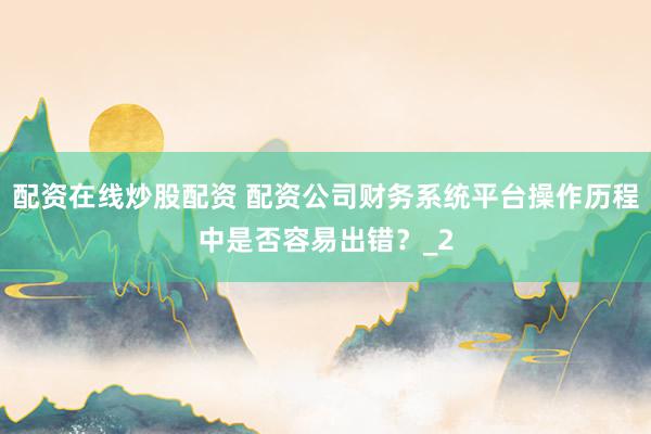 配资在线炒股配资 配资公司财务系统平台操作历程中是否容易出错？_2