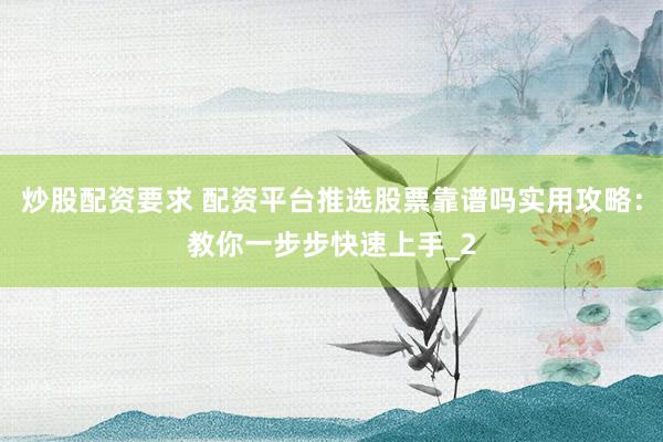 炒股配资要求 配资平台推选股票靠谱吗实用攻略：教你一步步快速上手_2