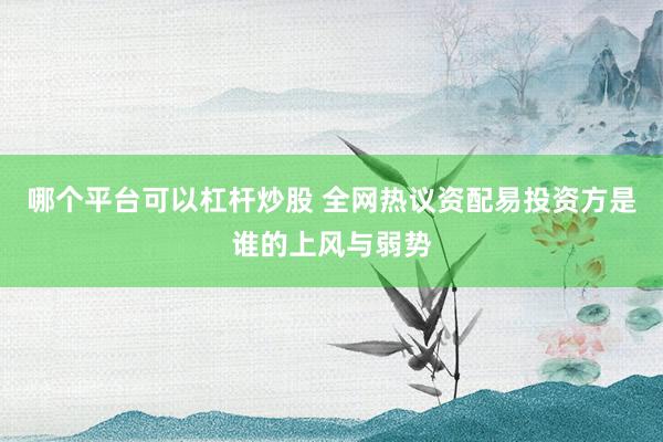 哪个平台可以杠杆炒股 全网热议资配易投资方是谁的上风与弱势