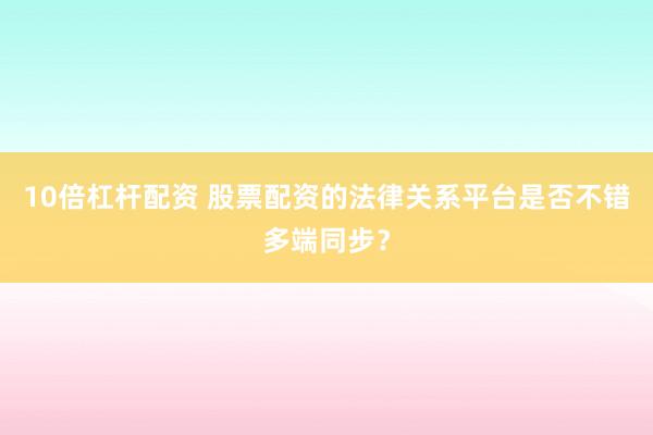 10倍杠杆配资 股票配资的法律关系平台是否不错多端同步？