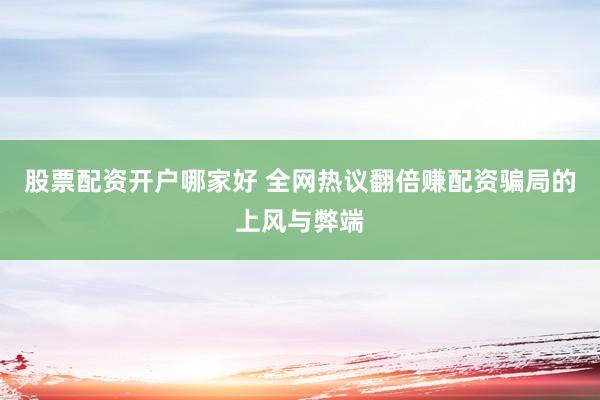 股票配资开户哪家好 全网热议翻倍赚配资骗局的上风与弊端