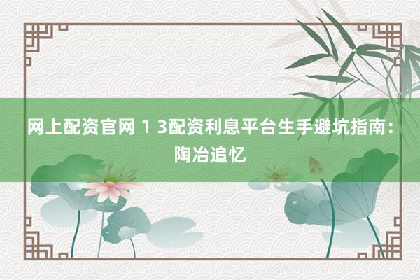 网上配资官网 1 3配资利息平台生手避坑指南：陶冶追忆