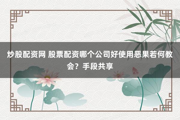 炒股配资网 股票配资哪个公司好使用恶果若何教会？手段共享