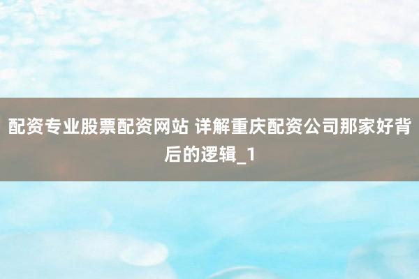 配资专业股票配资网站 详解重庆配资公司那家好背后的逻辑_1
