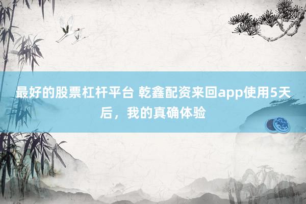 最好的股票杠杆平台 乾鑫配资来回app使用5天后，我的真确体验