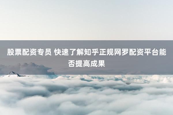 股票配资专员 快速了解知乎正规网罗配资平台能否提高成果