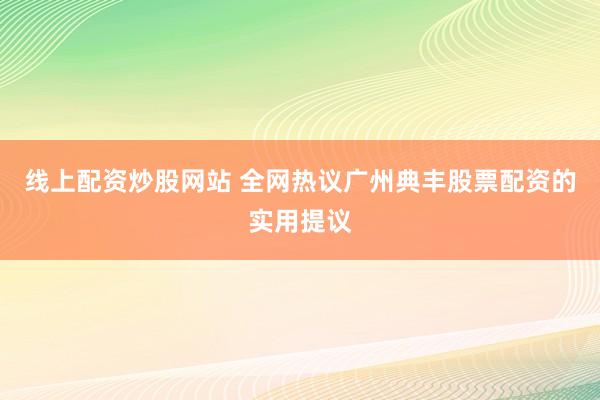 线上配资炒股网站 全网热议广州典丰股票配资的实用提议