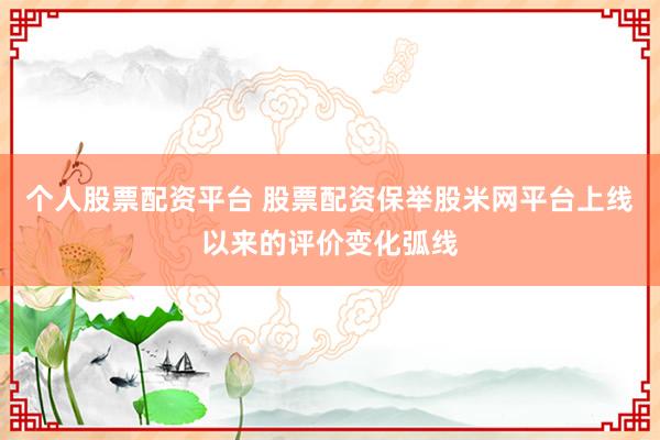 个人股票配资平台 股票配资保举股米网平台上线以来的评价变化弧线