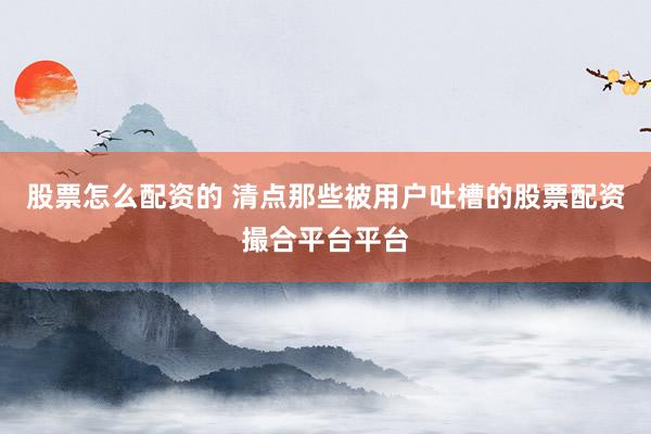 股票怎么配资的 清点那些被用户吐槽的股票配资撮合平台平台