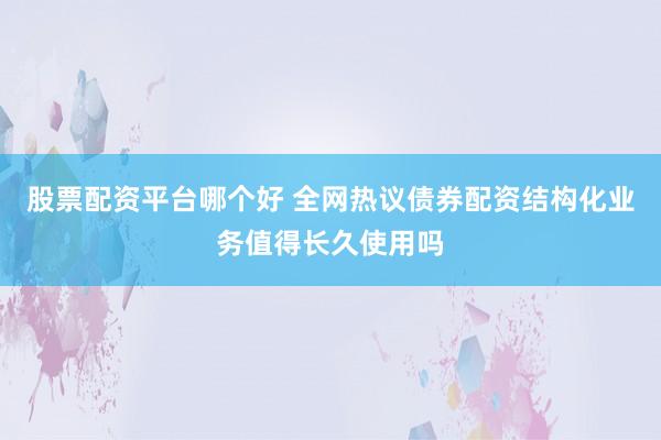 股票配资平台哪个好 全网热议债券配资结构化业务值得长久使用吗