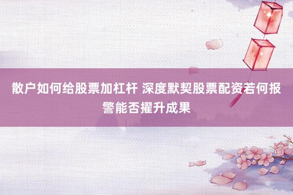 散户如何给股票加杠杆 深度默契股票配资若何报警能否擢升成果