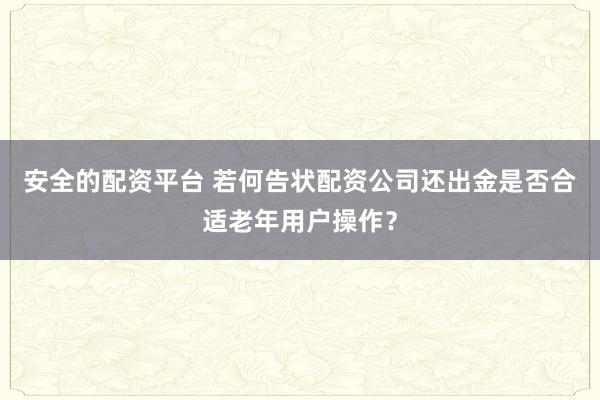 安全的配资平台 若何告状配资公司还出金是否合适老年用户操作？