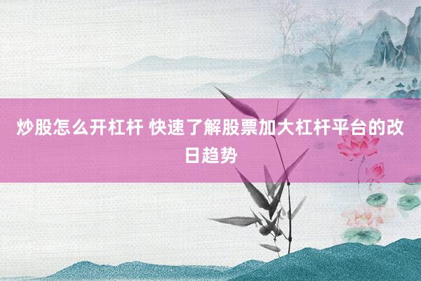 炒股怎么开杠杆 快速了解股票加大杠杆平台的改日趋势