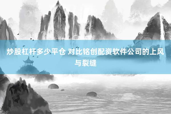 炒股杠杆多少平仓 对比铭创配资软件公司的上风与裂缝