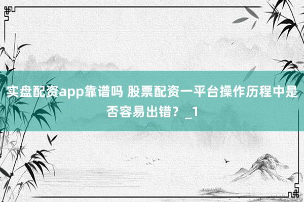 实盘配资app靠谱吗 股票配资一平台操作历程中是否容易出错?_1