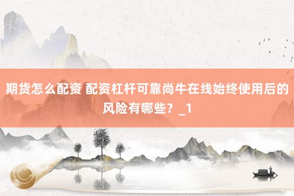 期货怎么配资 配资杠杆可靠尚牛在线始终使用后的风险有哪些？_1