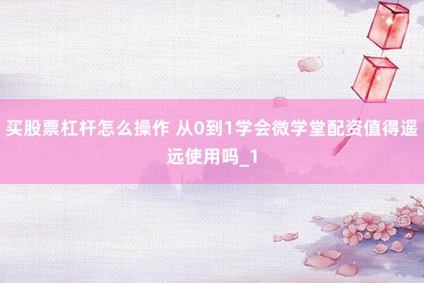 买股票杠杆怎么操作 从0到1学会微学堂配资值得遥远使用吗_1