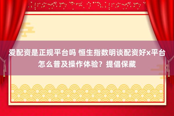 爱配资是正规平台吗 恒生指数明谈配资好x平台怎么普及操作体验？提倡保藏