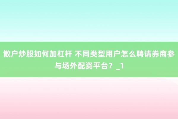 散户炒股如何加杠杆 不同类型用户怎么聘请券商参与场外配资平台？_1