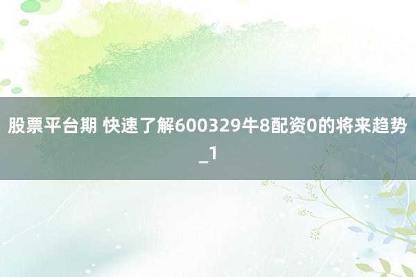 股票平台期 快速了解600329牛8配资0的将来趋势_1