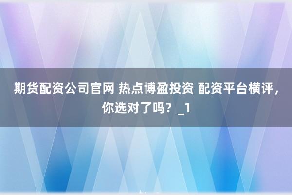 期货配资公司官网 热点博盈投资 配资平台横评，你选对了吗？_1