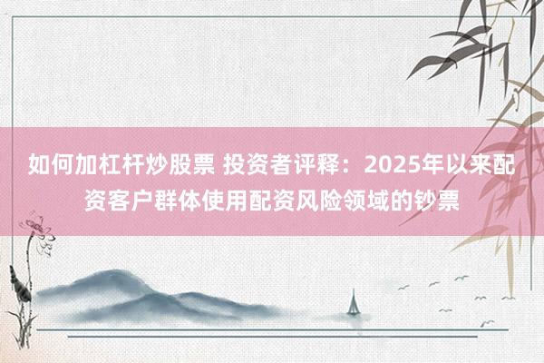 如何加杠杆炒股票 投资者评释：2025年以来配资客户群体使用配资风险领域的钞票