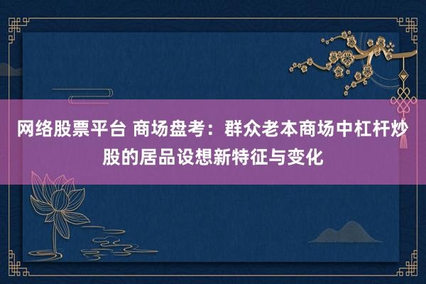 网络股票平台 商场盘考：群众老本商场中杠杆炒股的居品设想新特征与变化