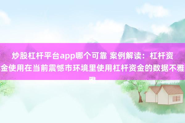 炒股杠杆平台app哪个可靠 案例解读：杠杆资金使用在当前震憾市环境里使用杠杆资金的数据不雅